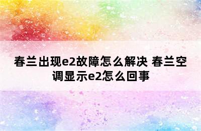 春兰出现e2故障怎么解决 春兰空调显示e2怎么回事